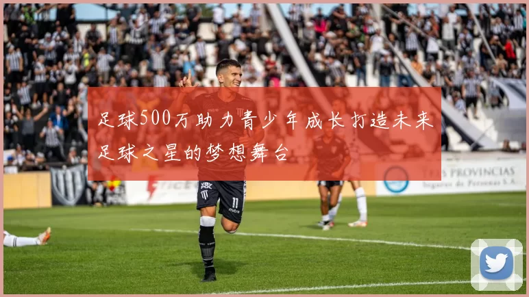 足球500万助力青少年成长打造未来足球之星的梦想舞台