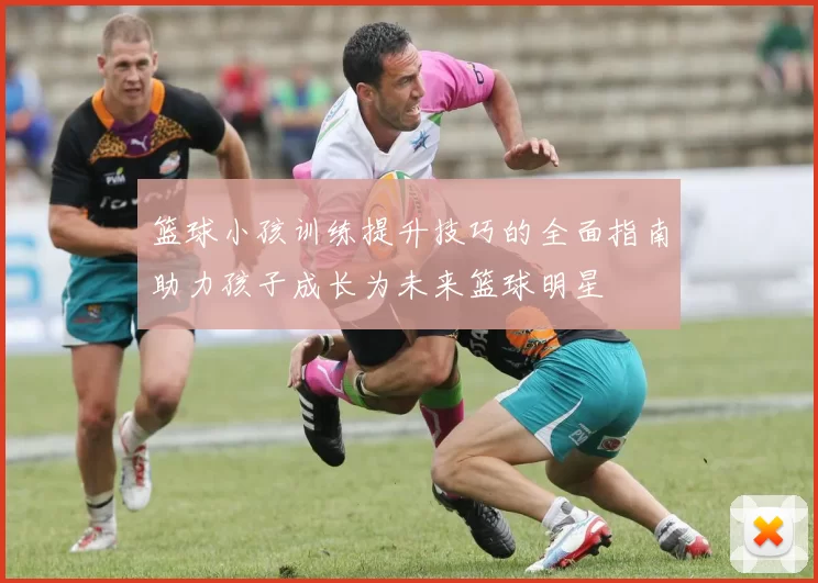 篮球小孩训练提升技巧的全面指南助力孩子成长为未来篮球明星