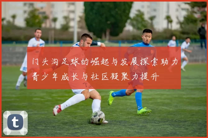 门头沟足球的崛起与发展探索助力青少年成长与社区凝聚力提升