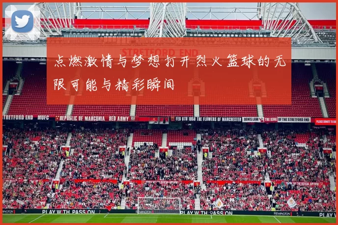 点燃激情与梦想打开烈火篮球的无限可能与精彩瞬间