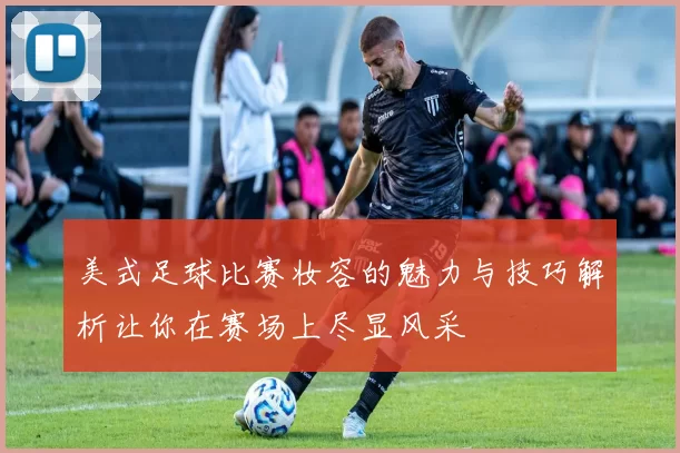 美式足球比赛妆容的魅力与技巧解析让你在赛场上尽显风采