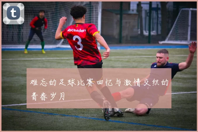 难忘的足球比赛回忆与激情交织的青春岁月