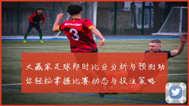 大赢家足球即时比分分析与预测助你轻松掌握比赛动态与投注策略
