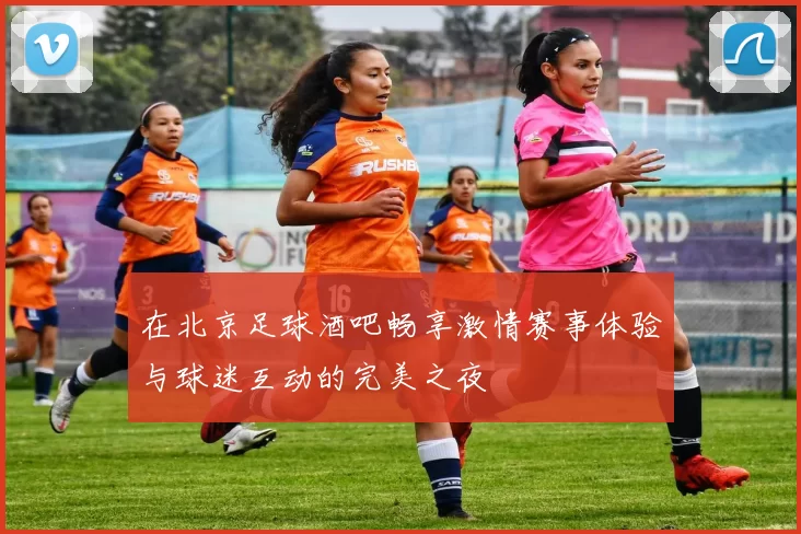 在北京足球酒吧畅享激情赛事体验与球迷互动的完美之夜