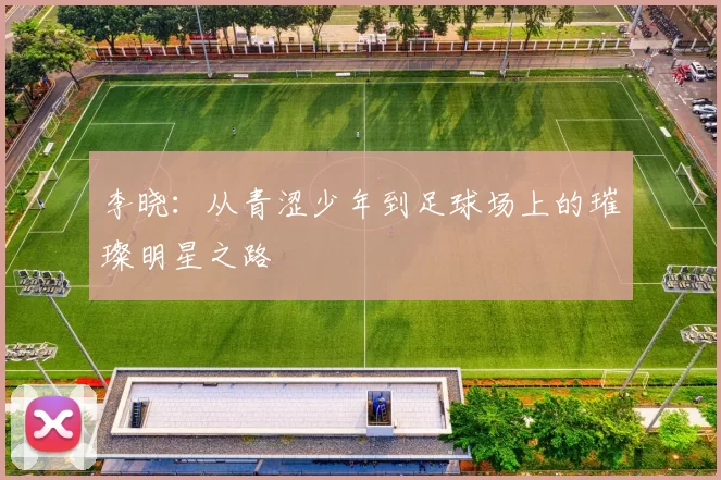 李晓：从青涩少年到足球场上的璀璨明星之路