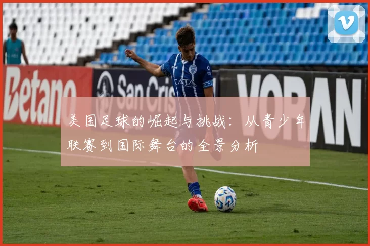 美国足球的崛起与挑战：从青少年联赛到国际舞台的全景分析