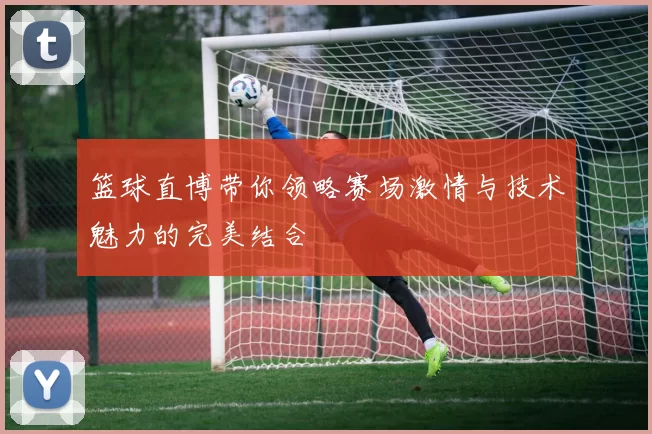 篮球直博带你领略赛场激情与技术魅力的完美结合