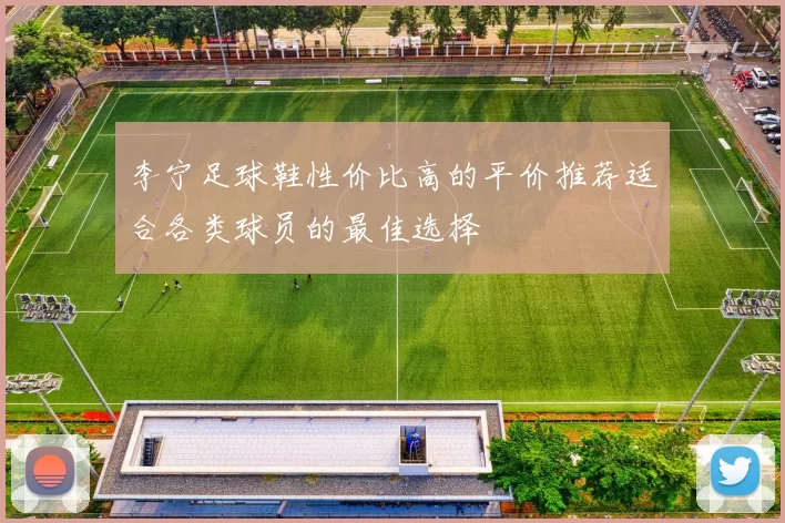 李宁足球鞋性价比高的平价推荐适合各类球员的最佳选择