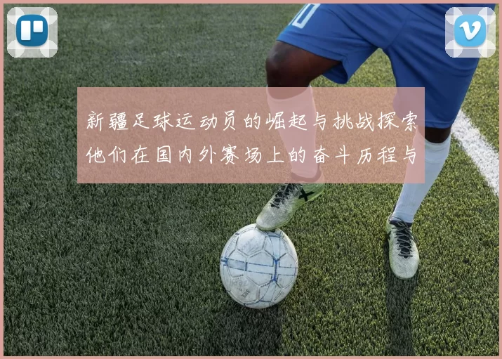 新疆足球运动员的崛起与挑战探索他们在国内外赛场上的奋斗历程与未来发展
